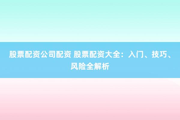 股票配资公司配资 股票配资大全：入门、技巧、风险全解析