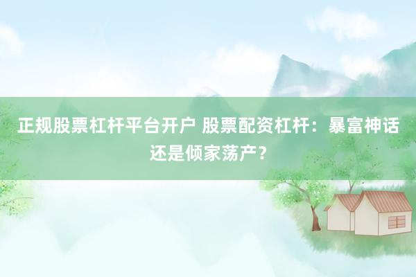 正规股票杠杆平台开户 股票配资杠杆：暴富神话还是倾家荡产？
