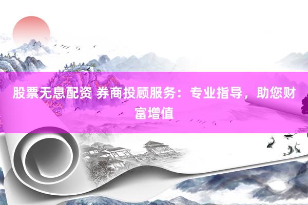 股票无息配资 券商投顾服务：专业指导，助您财富增值