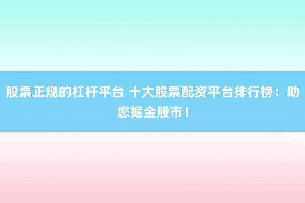 股票正规的杠杆平台 十大股票配资平台排行榜：助您掘金股市！