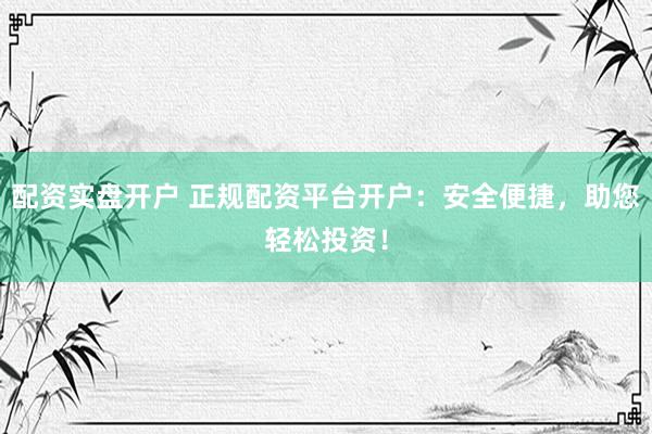 配资实盘开户 正规配资平台开户：安全便捷，助您轻松投资！