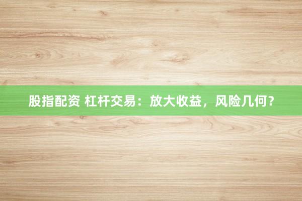 股指配资 杠杆交易：放大收益，风险几何？