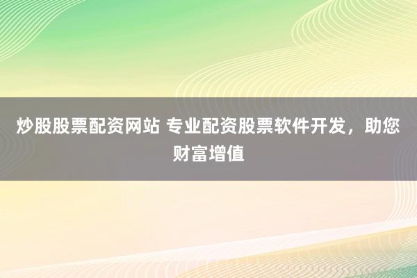 炒股股票配资网站 专业配资股票软件开发，助您财富增值