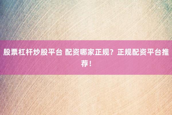 股票杠杆炒股平台 配资哪家正规？正规配资平台推荐！