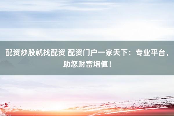 配资炒股就找配资 配资门户一家天下：专业平台，助您财富增值！