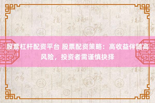 股票杠杆配资平台 股票配资策略：高收益伴随高风险，投资者需谨慎抉择
