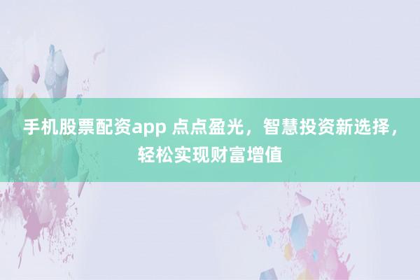 手机股票配资app 点点盈光，智慧投资新选择，轻松实现财富增值
