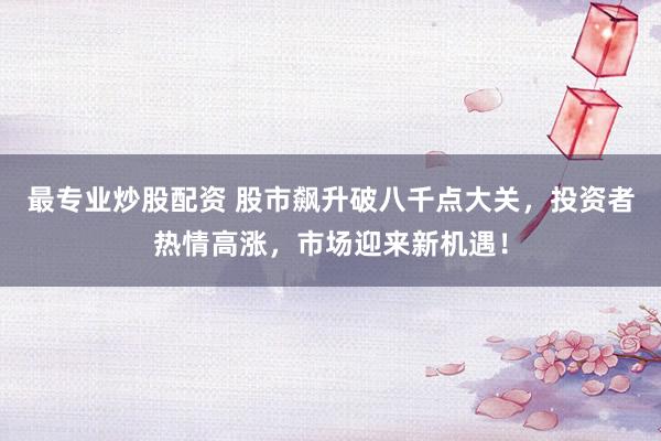 最专业炒股配资 股市飙升破八千点大关，投资者热情高涨，市场迎来新机遇！
