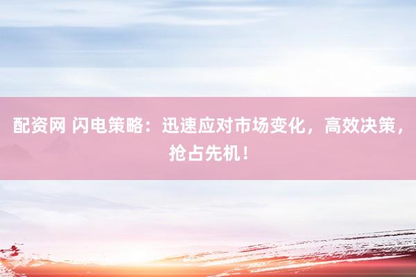配资网 闪电策略：迅速应对市场变化，高效决策，抢占先机！