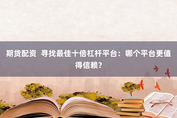 期货配资  寻找最佳十倍杠杆平台：哪个平台更值得信赖？