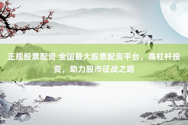 正规股票配资 全国最大股票配资平台，高杠杆投资，助力股市征战之路