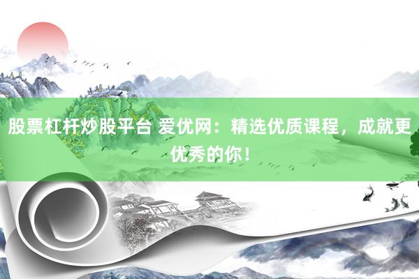 股票杠杆炒股平台 爱优网：精选优质课程，成就更优秀的你！