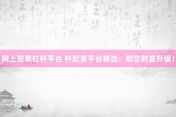 网上股票杠杆平台 杆配资平台精选：助您财富升级！