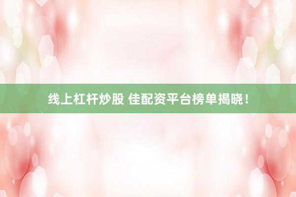 线上杠杆炒股 佳配资平台榜单揭晓！