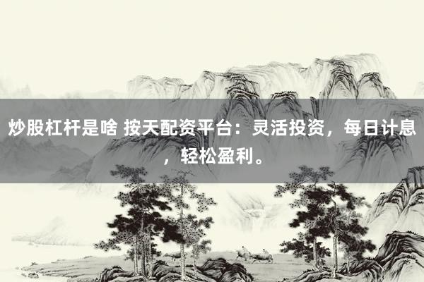 炒股杠杆是啥 按天配资平台：灵活投资，每日计息，轻松盈利。