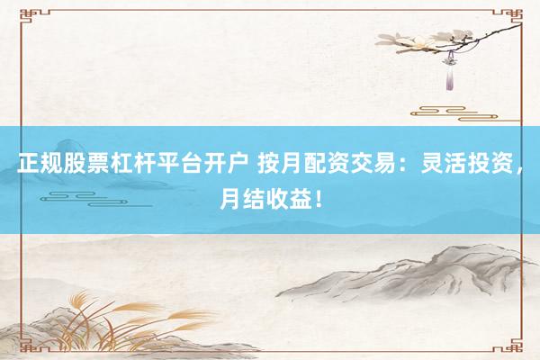正规股票杠杆平台开户 按月配资交易：灵活投资，月结收益！