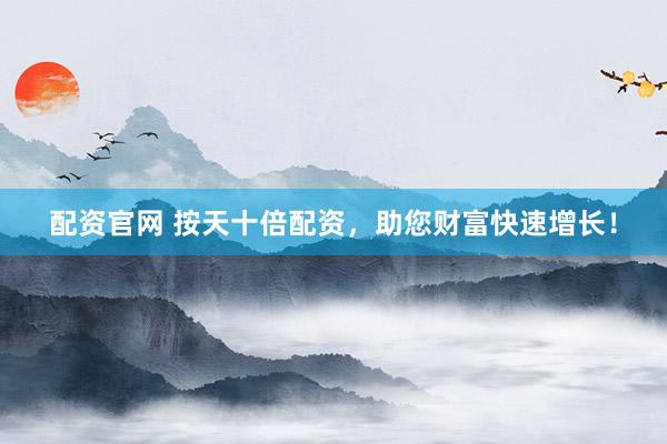 配资官网 按天十倍配资，助您财富快速增长！