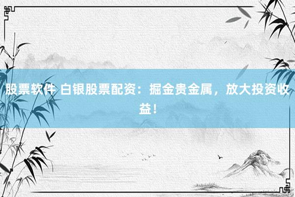 股票软件 白银股票配资：掘金贵金属，放大投资收益！