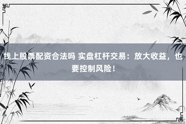 线上股票配资合法吗 实盘杠杆交易：放大收益，也要控制风险！