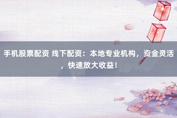 手机股票配资 线下配资：本地专业机构，资金灵活，快速放大收益！