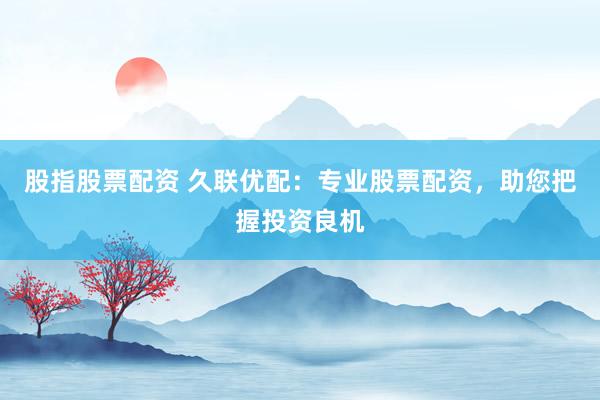 股指股票配资 久联优配：专业股票配资，助您把握投资良机