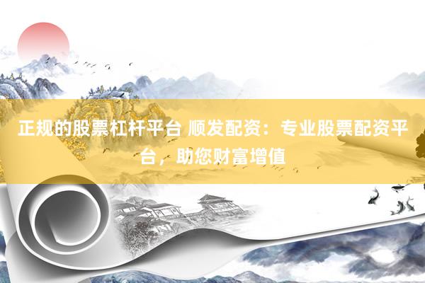 正规的股票杠杆平台 顺发配资：专业股票配资平台，助您财富增值
