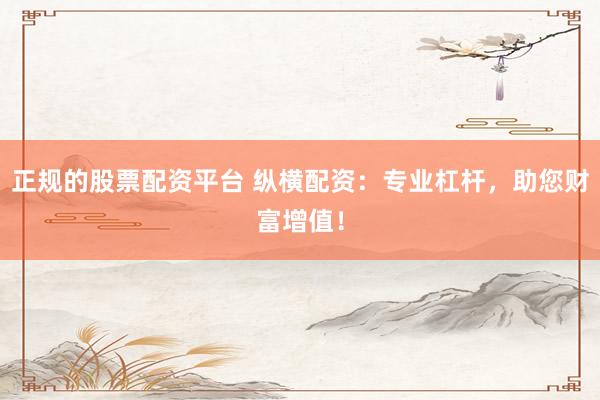 正规的股票配资平台 纵横配资：专业杠杆，助您财富增值！