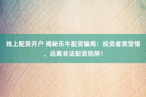 线上配资开户 揭秘乐牛配资骗局：投资者需警惕，远离非法配资陷阱！