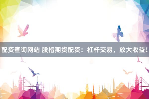 配资查询网站 股指期货配资：杠杆交易，放大收益！