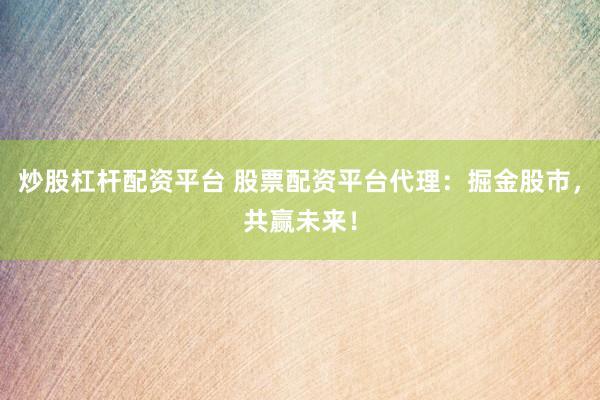 炒股杠杆配资平台 股票配资平台代理：掘金股市，共赢未来！