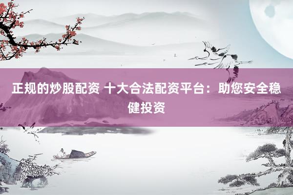 正规的炒股配资 十大合法配资平台：助您安全稳健投资