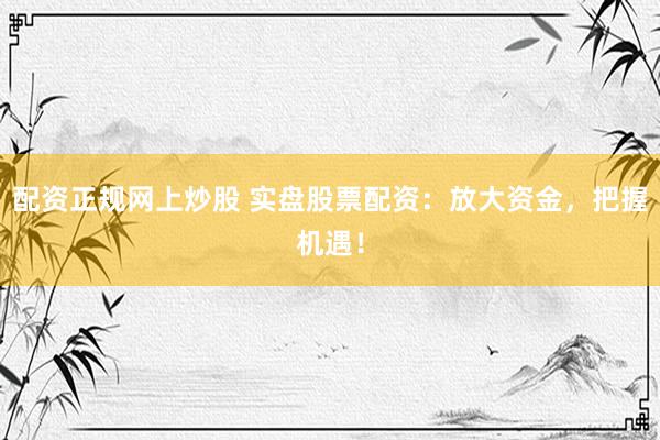 配资正规网上炒股 实盘股票配资：放大资金，把握机遇！
