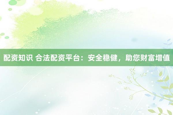 配资知识 合法配资平台：安全稳健，助您财富增值