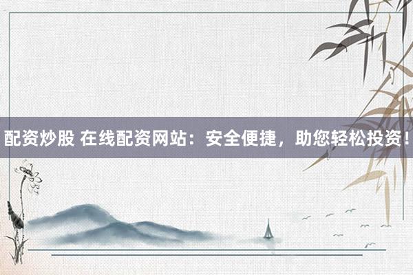 配资炒股 在线配资网站：安全便捷，助您轻松投资！