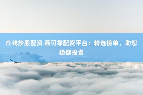 在线炒股配资 最可靠配资平台：精选榜单，助您稳健投资