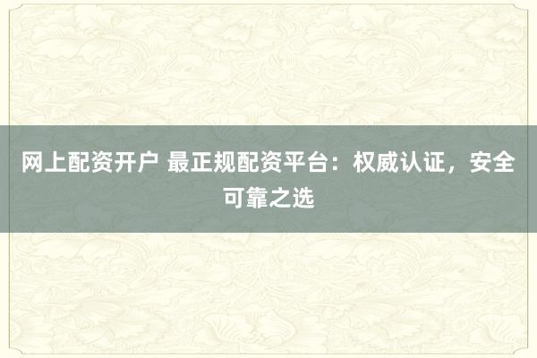 网上配资开户 最正规配资平台：权威认证，安全可靠之选