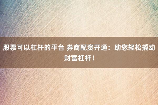 股票可以杠杆的平台 券商配资开通：助您轻松撬动财富杠杆！