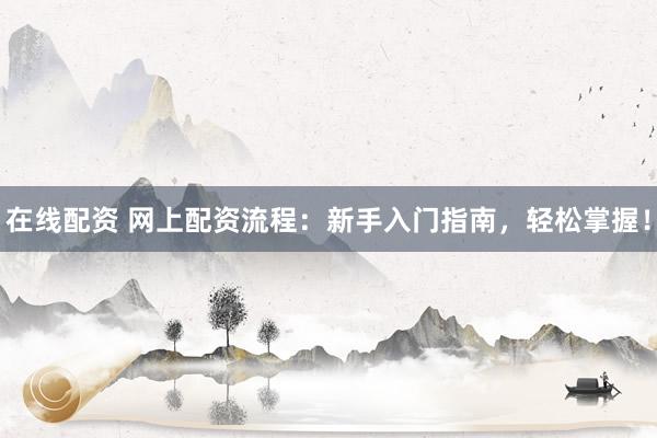 在线配资 网上配资流程：新手入门指南，轻松掌握！