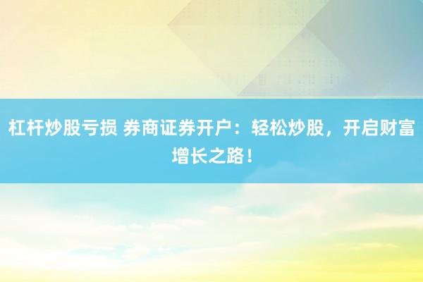 杠杆炒股亏损 券商证券开户：轻松炒股，开启财富增长之路！
