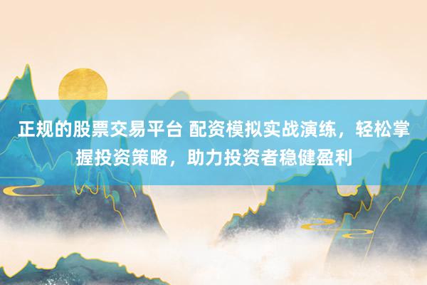 正规的股票交易平台 配资模拟实战演练，轻松掌握投资策略，助力投资者稳健盈利