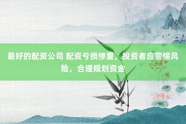 最好的配资公司 配资亏损惨重，投资者应警惕风险，合理规划资金
