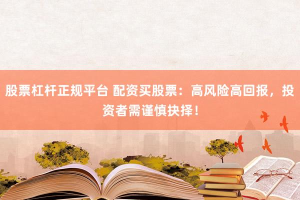股票杠杆正规平台 配资买股票：高风险高回报，投资者需谨慎抉择！
