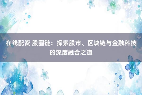 在线配资 股圈链：探索股市、区块链与金融科技的深度融合之道
