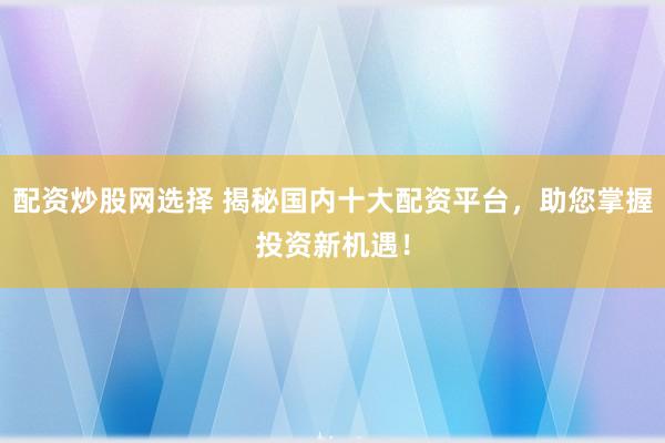 配资炒股网选择 揭秘国内十大配资平台，助您掌握投资新机遇！
