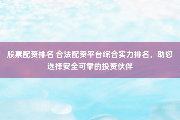 股票配资排名 合法配资平台综合实力排名，助您选择安全可靠的投资伙伴