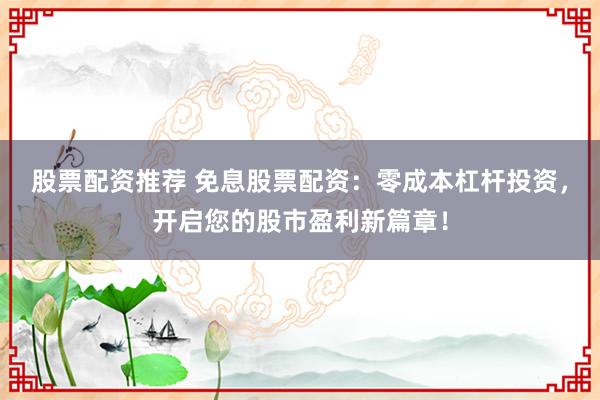 股票配资推荐 免息股票配资：零成本杠杆投资，开启您的股市盈利新篇章！