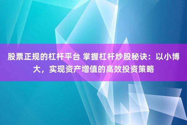 股票正规的杠杆平台 掌握杠杆炒股秘诀：以小博大，实现资产增值的高效投资策略