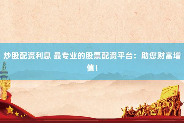 炒股配资利息 最专业的股票配资平台：助您财富增值！