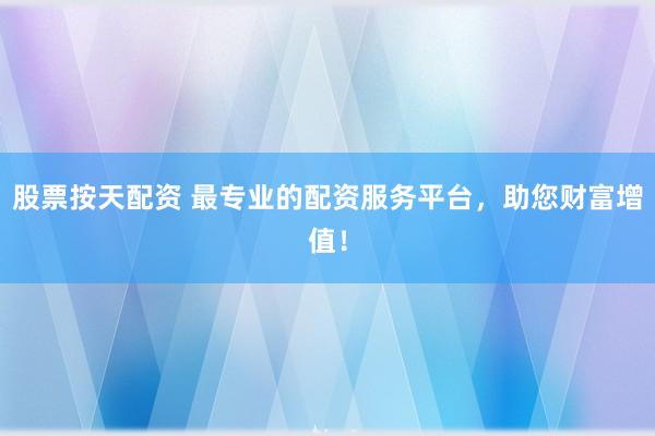 股票按天配资 最专业的配资服务平台，助您财富增值！