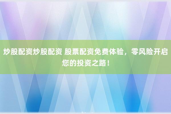 炒股配资炒股配资 股票配资免费体验，零风险开启您的投资之路！
